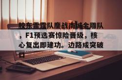 爱游戏官方 -胶东雷霆队鏖战南城金雕队，F1预选赛惊险晋级，核心复出即建功。边路成突破口的简单介绍